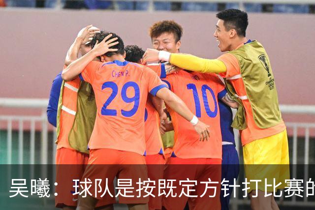 吴曦：球队是按既定方针打比赛的 希望能完成小组出线的首要目标
